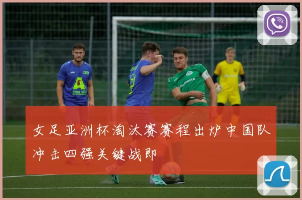 女足亚洲杯淘汰赛赛程出炉中国队冲击四强关键战即