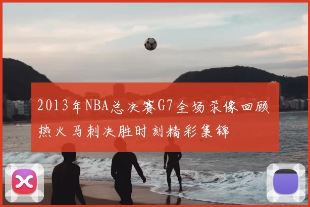 2013年NBA总决赛G7全场录像回顾 热火马刺决胜时刻精彩集锦