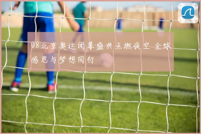 08北京奥运闭幕盛典点燃夜空 全球感恩与梦想同行
