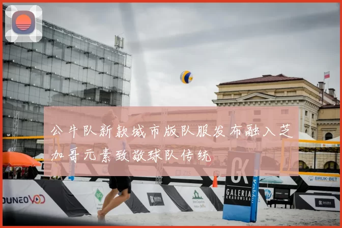 公牛队新款城市版队服发布融入芝加哥元素致敬球队传统