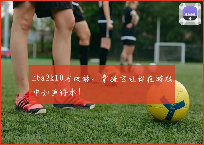 nba2k10方向键，掌握它让你在游戏中如鱼得水！