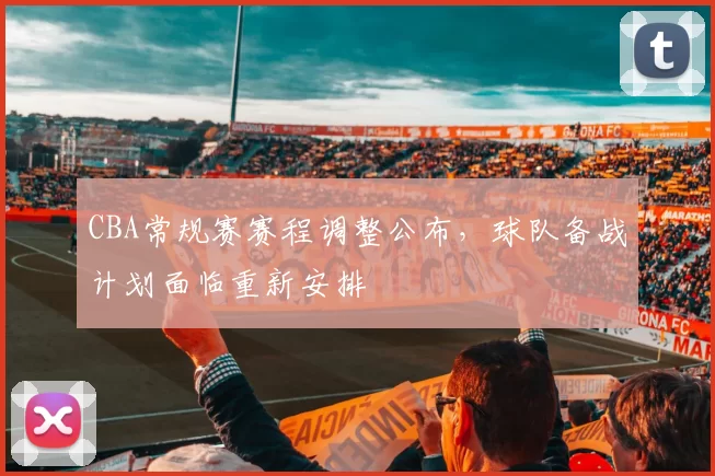 CBA常规赛赛程调整公布，球队备战计划面临重新安排