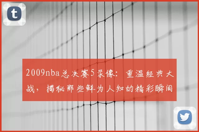 2009nba总决赛5录像：重温经典大战，揭秘那些鲜为人知的精彩瞬间！