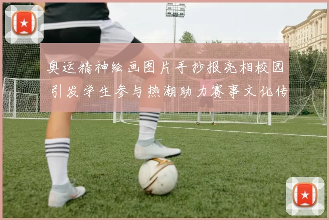 奥运精神绘画图片手抄报亮相校园 引发学生参与热潮助力赛事文化传播