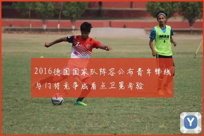 2016德国国家队阵容公布青年锋线与门将竞争成看点卫冕考验