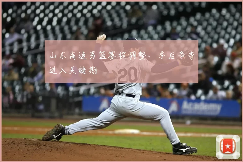 山东高速男篮赛程调整，季后争夺进入关键期