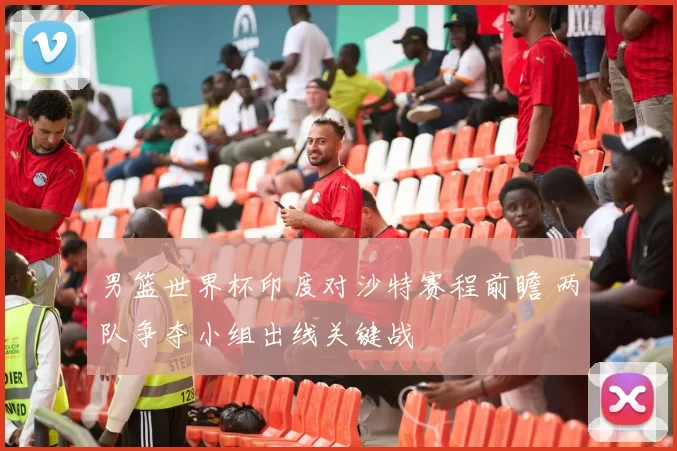 男篮世界杯印度对沙特赛程前瞻 两队争夺小组出线关键战