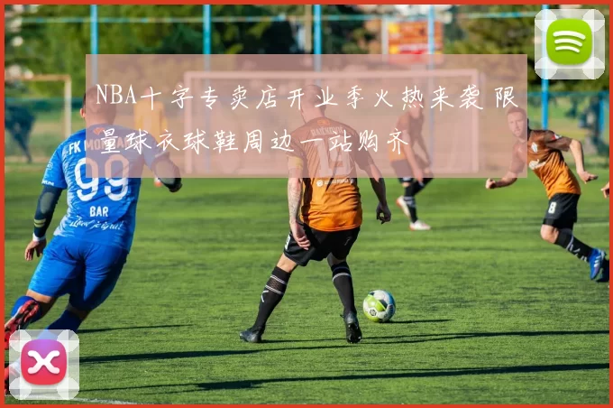 NBA十字专卖店开业季火热来袭 限量球衣球鞋周边一站购齐